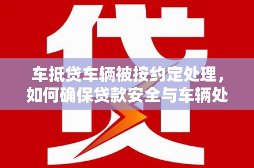 马村车抵贷车辆被按约定处理，如何确保贷款安全与车辆处置透明？