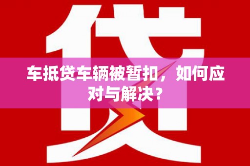 开远车抵贷车辆被暂扣，如何应对与解决？