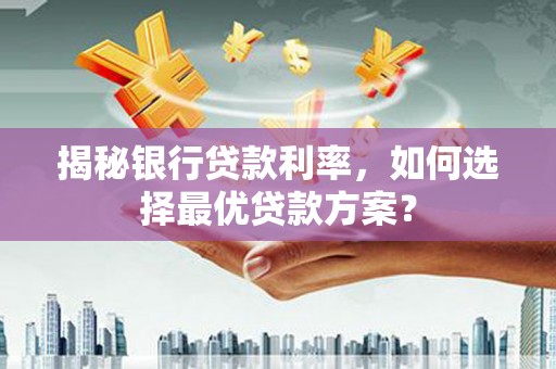 宁明揭秘银行贷款利率，如何选择最优贷款方案？