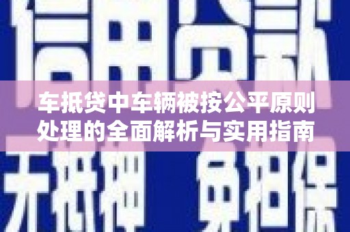 开远车抵贷中车辆被按公平原则处理的全面解析与实用指南