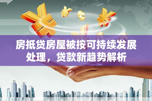 长宁房抵贷房屋被按可持续发展处理，贷款新趋势解析