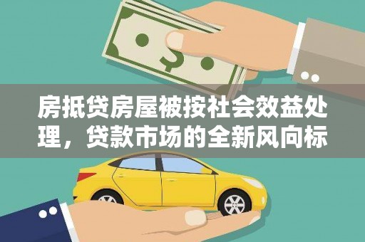宁明房抵贷房屋被按社会效益处理，贷款市场的全新风向标