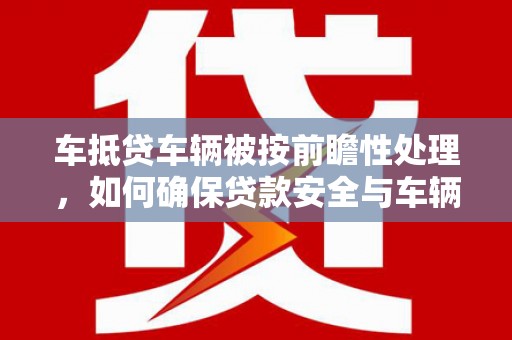 开远车抵贷车辆被按前瞻性处理，如何确保贷款安全与车辆保值？