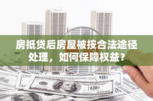 余姚房抵贷后房屋被按合法途径处理，如何保障权益？