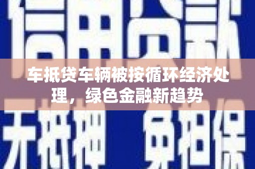 余姚车抵贷车辆被按循环经济处理，绿色金融新趋势
