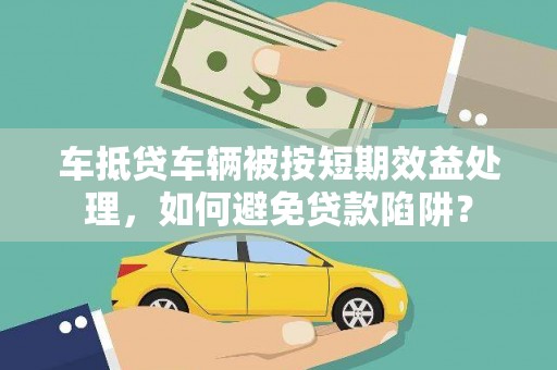 宁明车抵贷车辆被按短期效益处理，如何避免贷款陷阱？