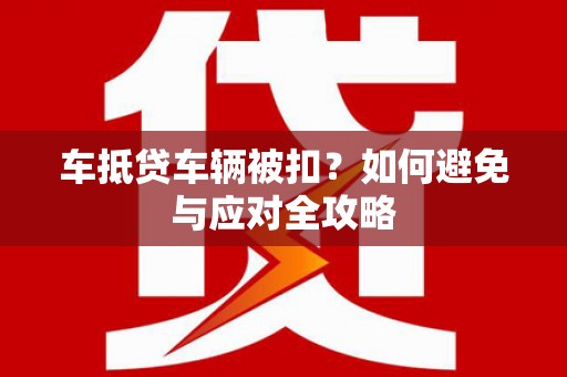 余姚车抵贷车辆被扣？如何避免与应对全攻略