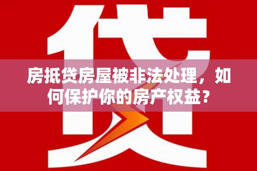余姚房抵贷房屋被非法处理，如何保护你的房产权益？