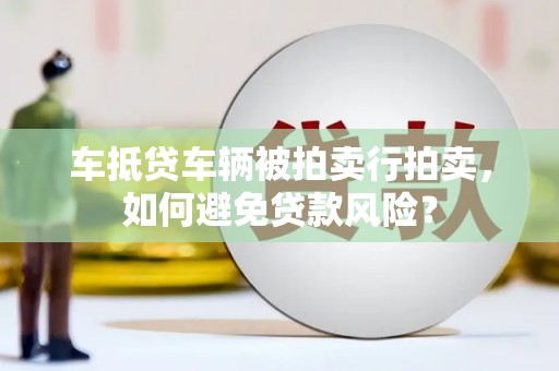 松桃车抵贷车辆被拍卖行拍卖，如何避免贷款风险？