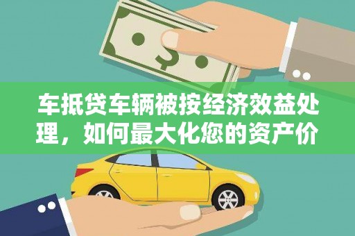 荆门车抵贷车辆被按经济效益处理，如何最大化您的资产价值？