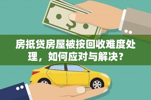 庐阳房抵贷房屋被按回收难度处理，如何应对与解决？