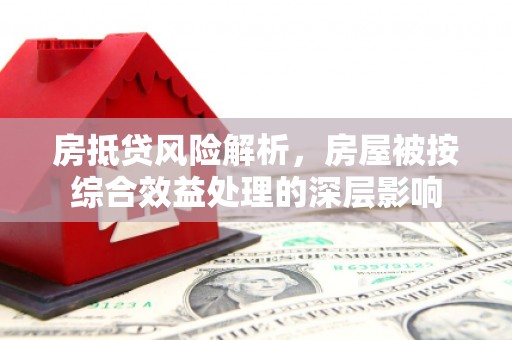 建湖房抵贷风险解析，房屋被按综合效益处理的深层影响