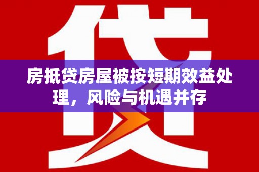 吉安房抵贷房屋被按短期效益处理，风险与机遇并存