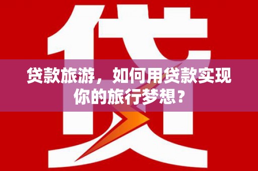 天水贷款旅游，如何用贷款实现你的旅行梦想？