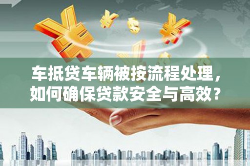 吉安车抵贷车辆被按流程处理，如何确保贷款安全与高效？