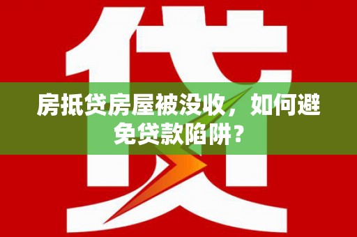 栖霞房抵贷房屋被没收，如何避免贷款陷阱？