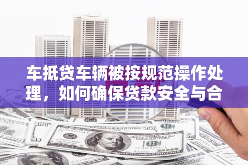 天水车抵贷车辆被按规范操作处理，如何确保贷款安全与合规？