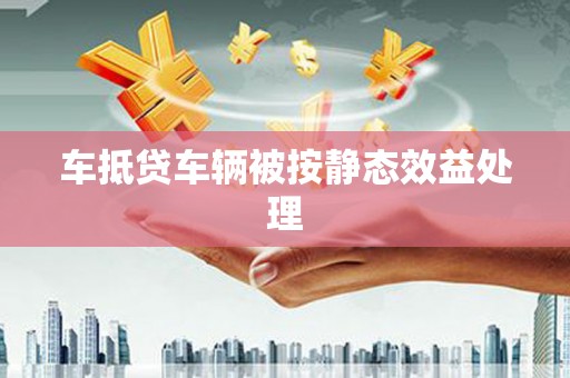 沙雅车抵贷车辆被按静态效益处理