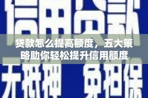 枝江贷款怎么提高额度，五大策略助你轻松提升信用额度