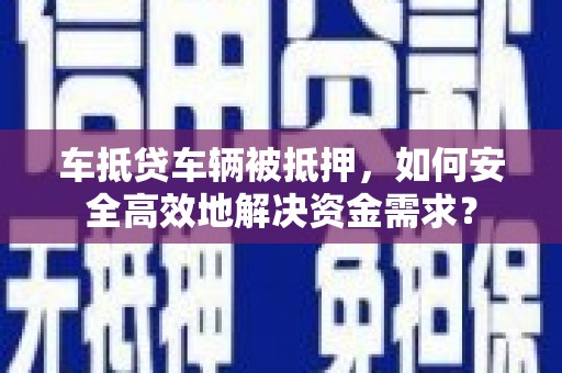 无棣车抵贷车辆被抵押，如何安全高效地解决资金需求？