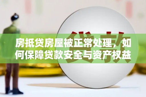 无棣房抵贷房屋被正常处理，如何保障贷款安全与资产权益？