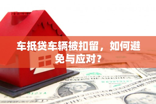 万江车抵贷车辆被扣留，如何避免与应对？