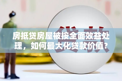舟山房抵贷房屋被按全面效益处理，如何最大化贷款价值？