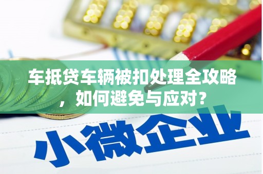 滨州车抵贷车辆被扣处理全攻略，如何避免与应对？