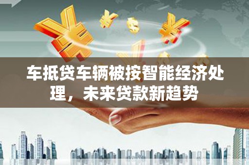 建始车抵贷车辆被按智能经济处理，未来贷款新趋势