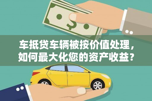 建始车抵贷车辆被按价值处理，如何最大化您的资产收益？