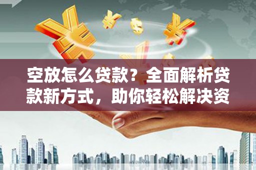 滨州空放怎么贷款？全面解析贷款新方式，助你轻松解决资金难题