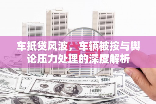 建始车抵贷风波，车辆被按与舆论压力处理的深度解析