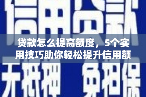 舟山贷款怎么提高额度，5个实用技巧助你轻松提升信用额度