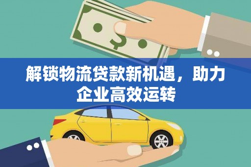 建湖解锁物流贷款新机遇，助力企业高效运转