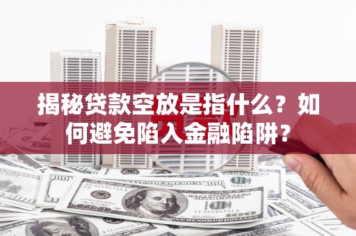 临沧揭秘贷款空放是指什么？如何避免陷入金融陷阱？