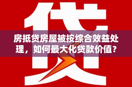 石狮房抵贷房屋被按综合效益处理，如何最大化贷款价值？
