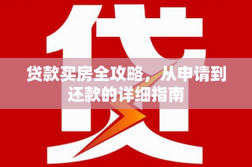 卢龙贷款买房全攻略，从申请到还款的详细指南