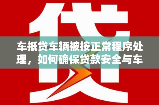卢龙车抵贷车辆被按正常程序处理，如何确保贷款安全与车辆权益？