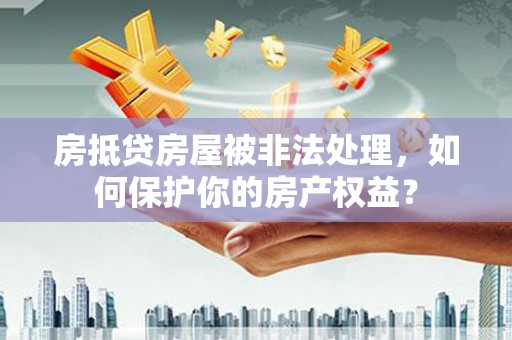 竹溪房抵贷房屋被非法处理，如何保护你的房产权益？