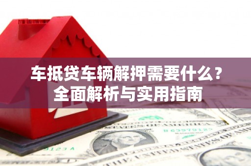 梁子湖车抵贷车辆解押需要什么？ 全面解析与实用指南