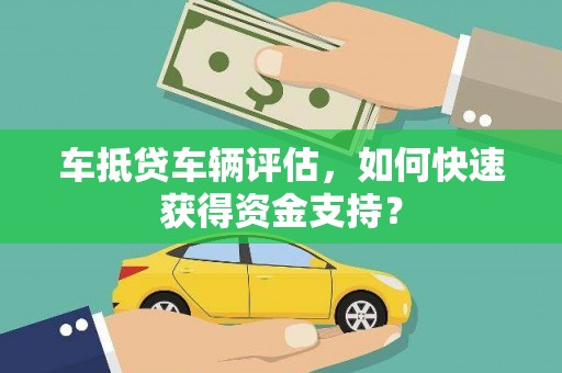 临沧车抵贷车辆评估，如何快速获得资金支持？