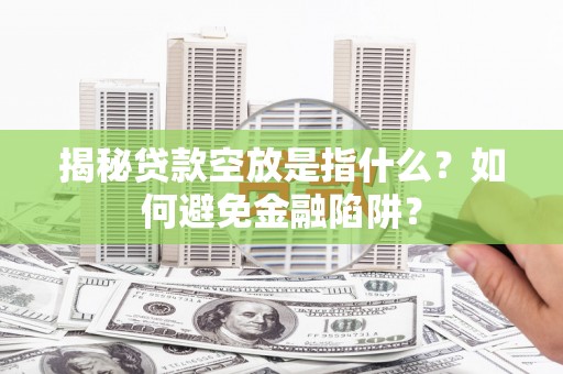 韶关揭秘贷款空放是指什么？如何避免金融陷阱？