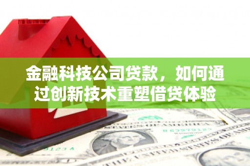 韶关金融科技公司贷款，如何通过创新技术重塑借贷体验