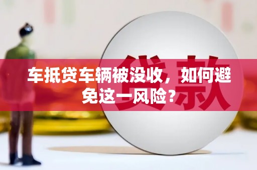 韶关车抵贷车辆被没收，如何避免这一风险？