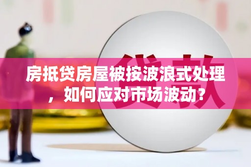 无棣房抵贷房屋被按波浪式处理，如何应对市场波动？