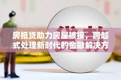 巍山房抵贷助力房屋被按，跨越式处理新时代的金融解决方案