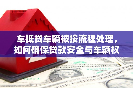 巍山车抵贷车辆被按流程处理，如何确保贷款安全与车辆权益？