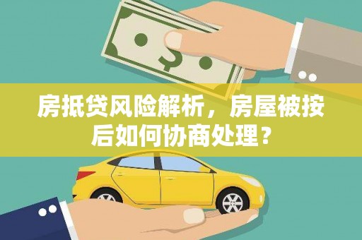 枝江房抵贷风险解析，房屋被按后如何协商处理？