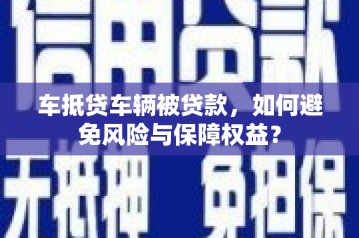 枝江车抵贷车辆被贷款，如何避免风险与保障权益？