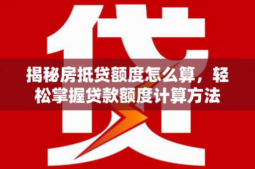 巍山揭秘房抵贷额度怎么算，轻松掌握贷款额度计算方法